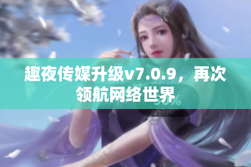 趣夜传媒升级v7.0.9，再次领航网络世界