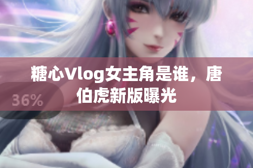 糖心Vlog女主角是谁，唐伯虎新版曝光