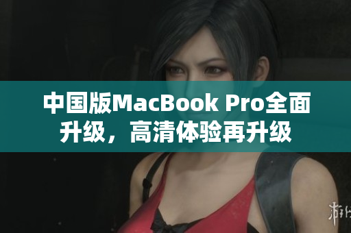 中国版MacBook Pro全面升级，高清体验再升级