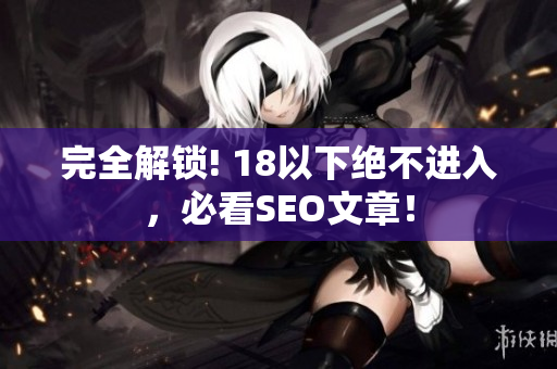 完全解锁! 18以下绝不进入，必看SEO文章！