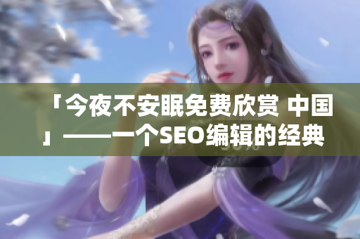 「今夜不安眠免费欣赏 中国」——一个SEO编辑的经典案例
