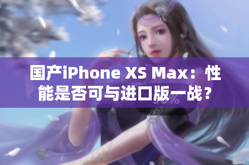 国产iPhone XS Max：性能是否可与进口版一战？
