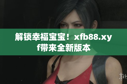 解锁幸福宝宝！xfb88.xyf带来全新版本