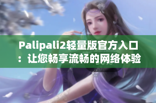 Palipali2轻量版官方入口：让您畅享流畅的网络体验