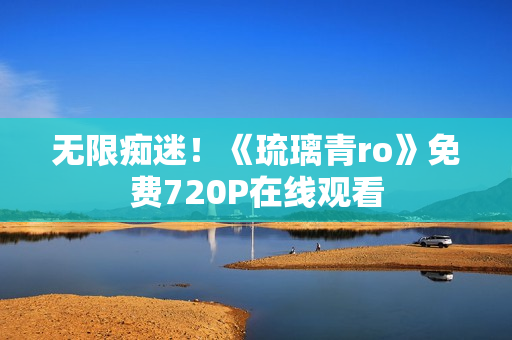 无限痴迷！《琉璃青ro》免费720P在线观看