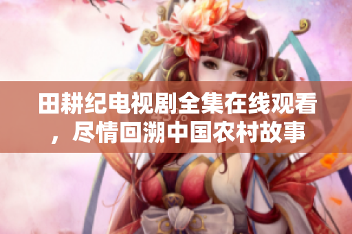 田耕纪电视剧全集在线观看，尽情回溯中国农村故事