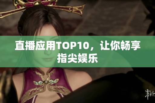 直播应用TOP10，让你畅享指尖娱乐