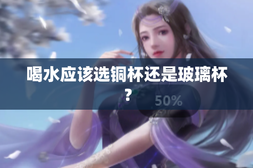 喝水应该选铜杯还是玻璃杯？