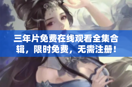 三年片免费在线观看全集合辑，限时免费，无需注册！