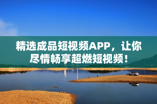 精选成品短视频APP，让你尽情畅享超燃短视频！