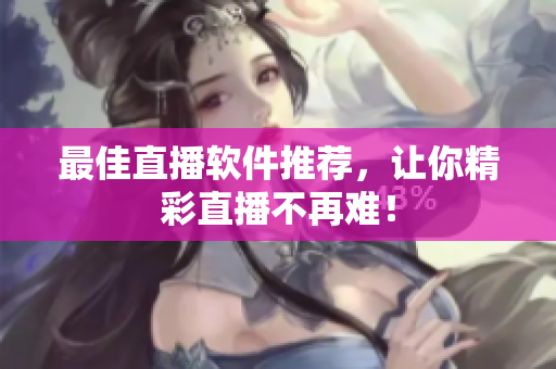 最佳直播软件推荐，让你精彩直播不再难！
