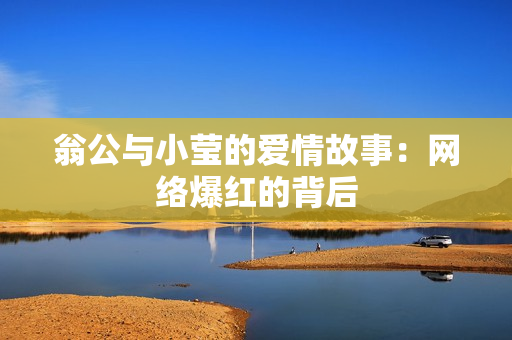 翁公与小莹的爱情故事：网络爆红的背后
