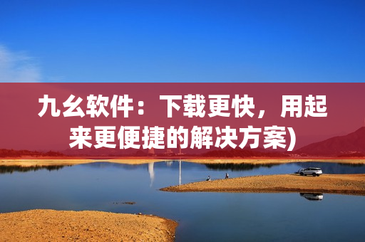 九幺软件：下载更快，用起来更便捷的解决方案)