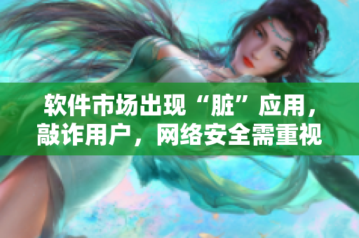 软件市场出现“脏”应用，敲诈用户，网络安全需重视！