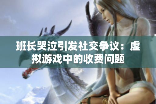 班长哭泣引发社交争议：虚拟游戏中的收费问题
