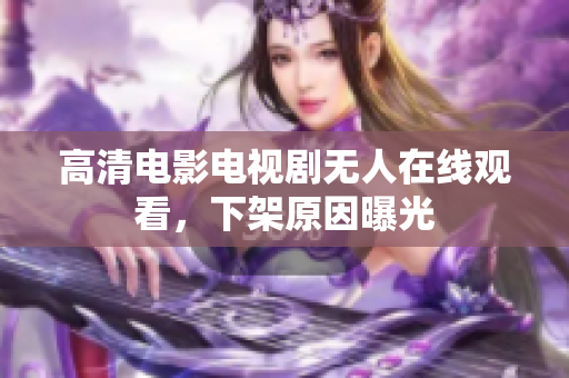 高清电影电视剧无人在线观看，下架原因曝光