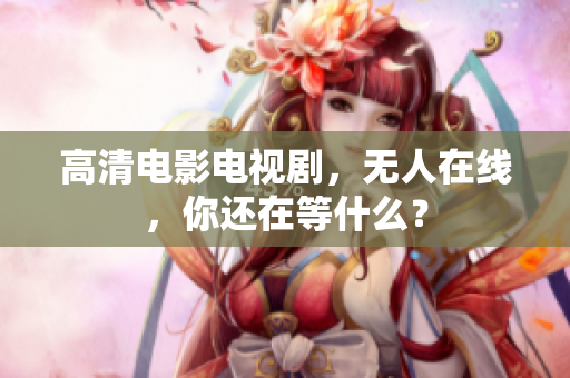 高清电影电视剧，无人在线，你还在等什么？