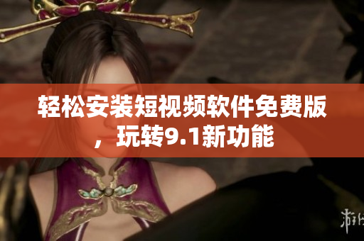 轻松安装短视频软件免费版，玩转9.1新功能