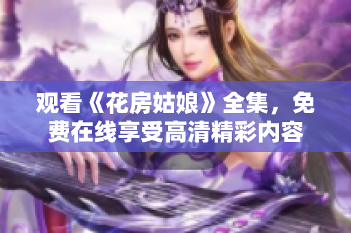 观看《花房姑娘》全集，免费在线享受高清精彩内容