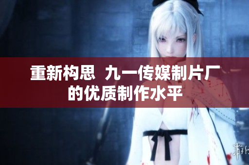 重新构思  九一传媒制片厂的优质制作水平
