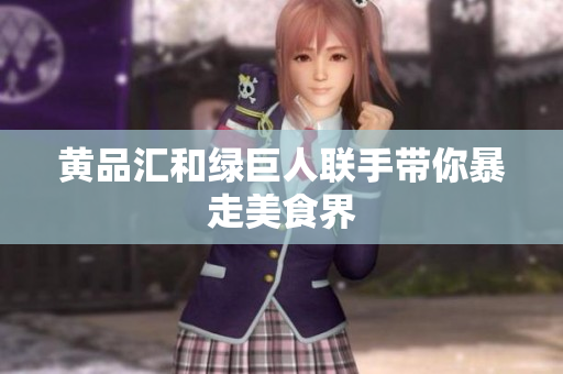 黄品汇和绿巨人联手带你暴走美食界