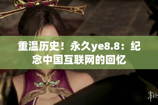 重温历史！永久ye8.8：纪念中国互联网的回忆