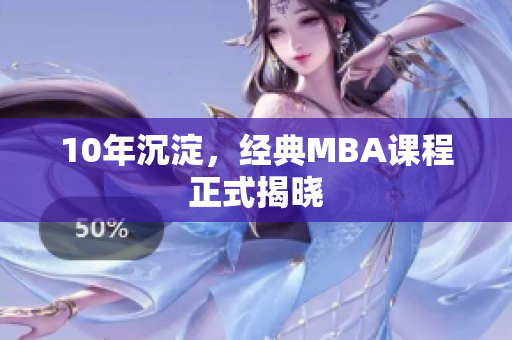 10年沉淀，经典MBA课程正式揭晓