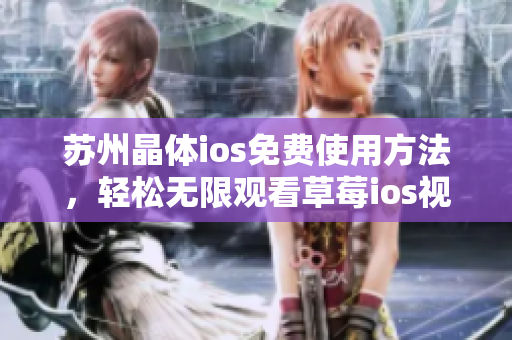 苏州晶体ios免费使用方法，轻松无限观看草莓ios视频