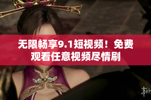 无限畅享9.1短视频！免费观看任意视频尽情刷