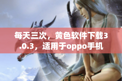 每天三次，黄色软件下载3.0.3，适用于oppo手机