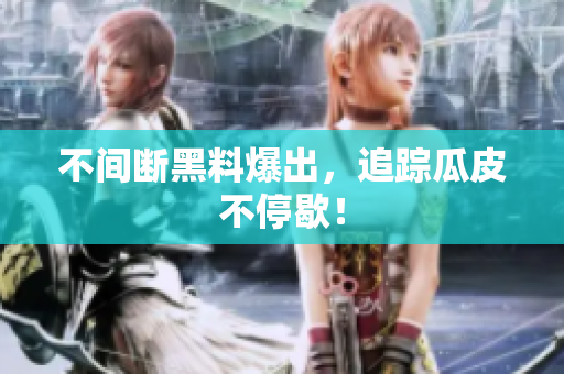 不间断黑料爆出，追踪瓜皮不停歇！