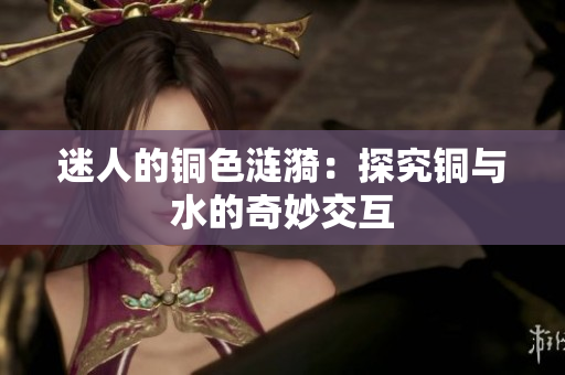 迷人的铜色涟漪：探究铜与水的奇妙交互