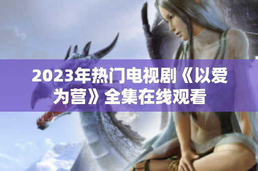 2023年热门电视剧《以爱为营》全集在线观看