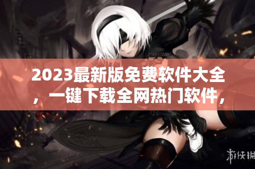 2023最新版免费软件大全，一键下载全网热门软件，实用必备！