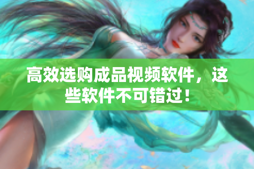 高效选购成品视频软件，这些软件不可错过！