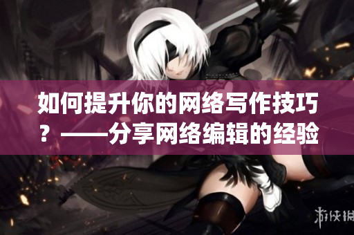 如何提升你的网络写作技巧？——分享网络编辑的经验)