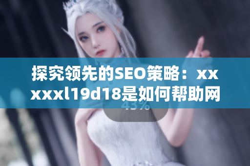 探究领先的SEO策略：xxxxxl19d18是如何帮助网站排名提升的？
