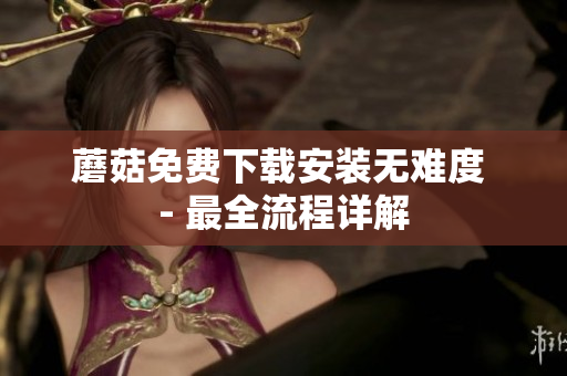 蘑菇免费下载安装无难度 - 最全流程详解
