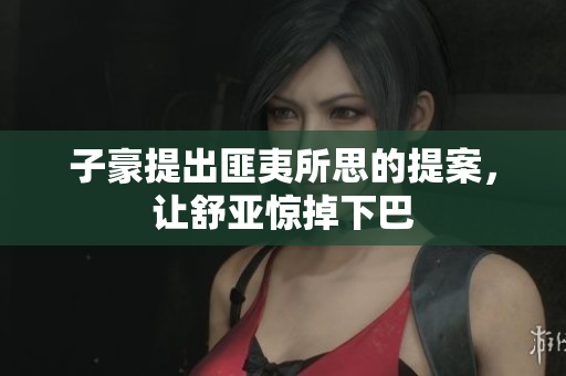 子豪提出匪夷所思的提案，让舒亚惊掉下巴