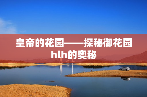 皇帝的花园——探秘御花园hlh的奥秘