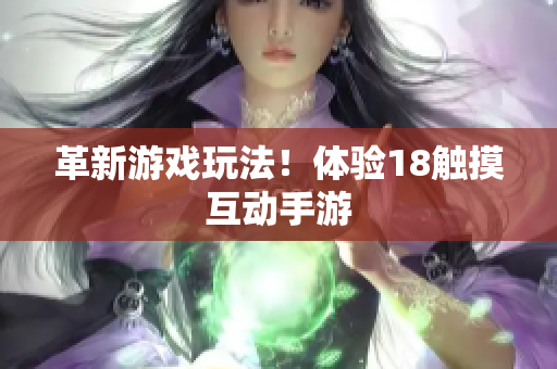 革新游戏玩法！体验18触摸互动手游