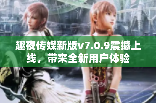 趣夜传媒新版v7.0.9震撼上线，带来全新用户体验