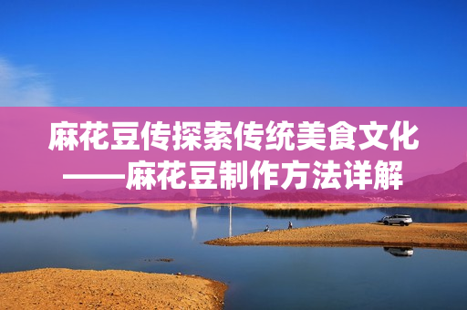 麻花豆传探索传统美食文化——麻花豆制作方法详解