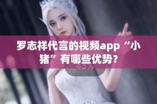 罗志祥代言的视频app“小猪”有哪些优势？