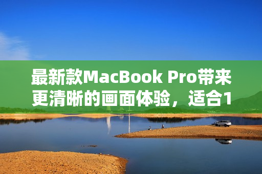 最新款MacBook Pro带来更清晰的画面体验，适合1819岁的用户