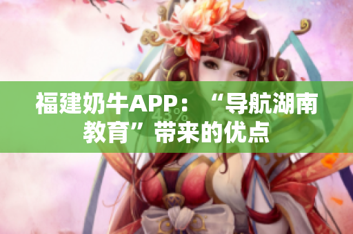 福建奶牛APP：“导航湖南教育”带来的优点