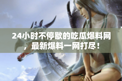 24小时不停歇的吃瓜爆料网，最新爆料一网打尽！