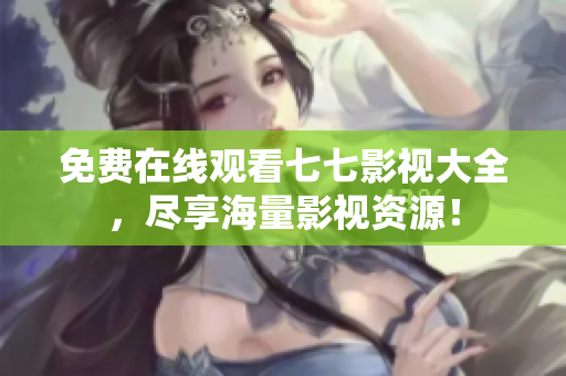 免费在线观看七七影视大全，尽享海量影视资源！