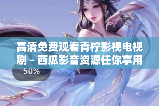高清免费观看青柠影视电视剧 - 西瓜影音资源任你享用