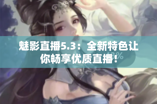 魅影直播5.3：全新特色让你畅享优质直播！